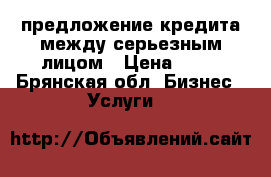 предложение кредита между серьезным лицом › Цена ­ 10 - Брянская обл. Бизнес » Услуги   